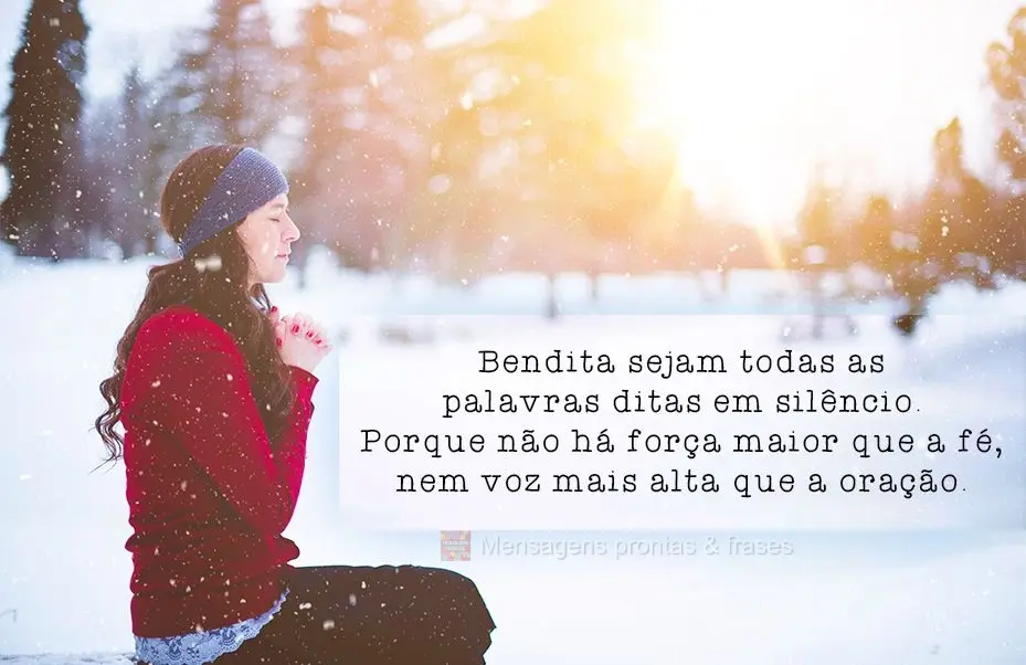 Benditas sejam todas as palavras ditas em silêncio, porque não há força maior do que a fé, nem voz mais alta que a oração.