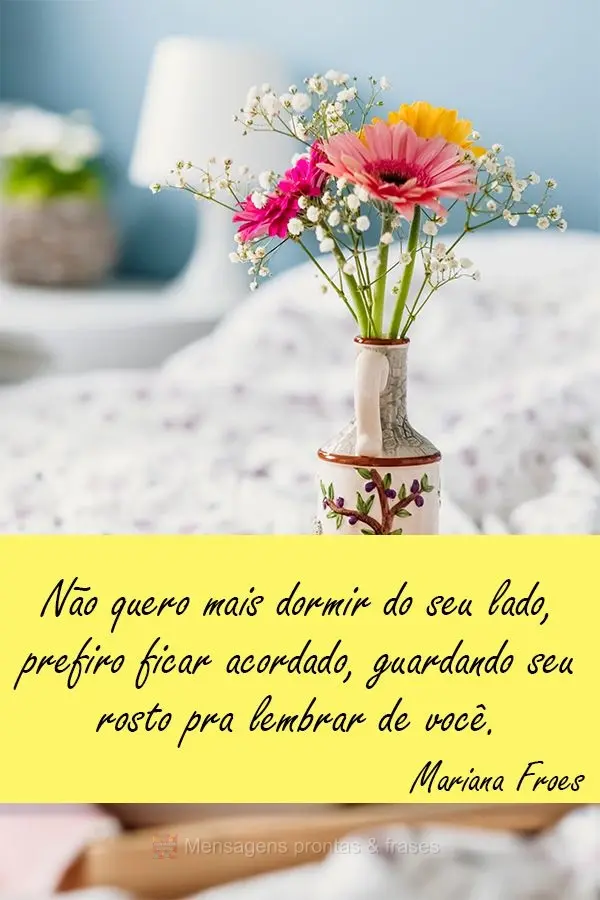 Não quero mais dormir do seu lado, prefiro ficar acordado, guardando seu rosto pra lembrar de você. Mariana Froes