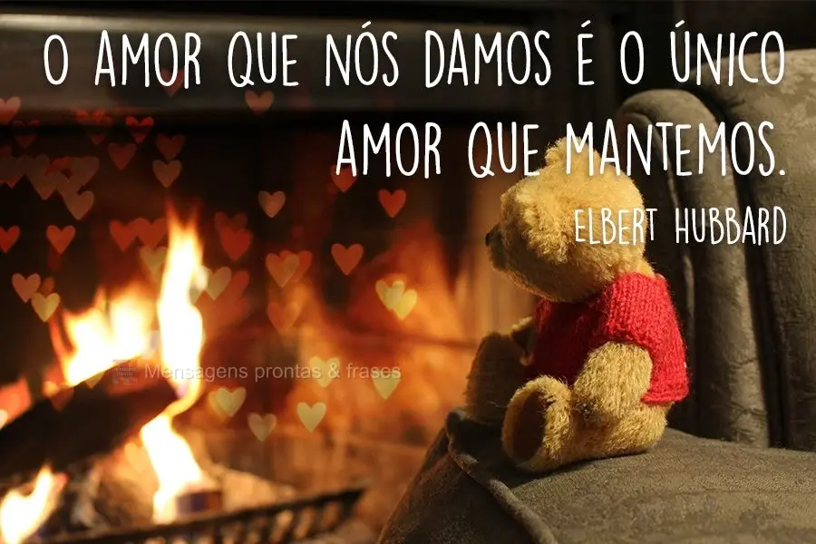O amor que nós damos é o único amor que mantemos.
 Elbert Hubbard