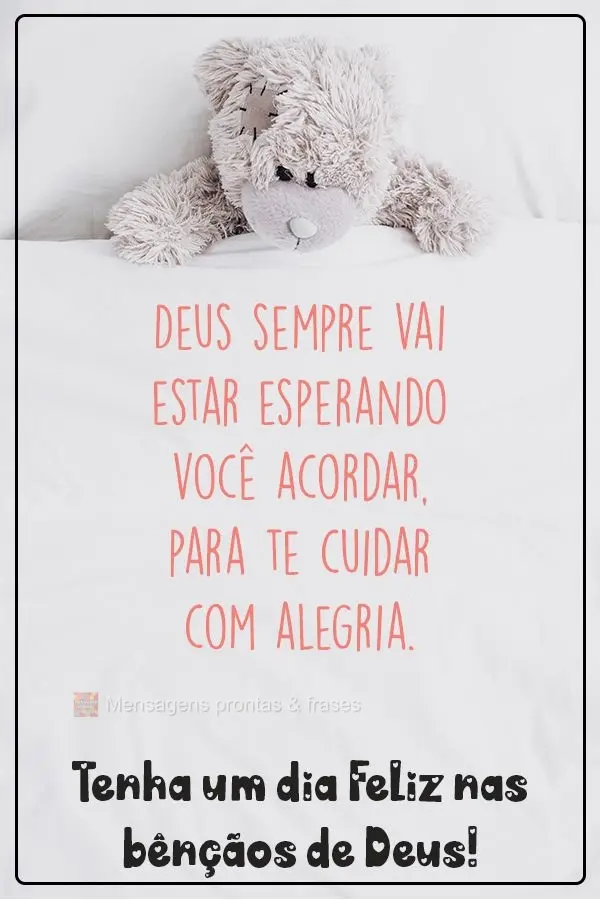Deus sempre vai estar esperando você acordar, para te cuidar com alegria. Tenha um dia Feliz nas bênçãos de Deus!
