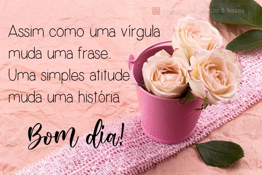 Assim como uma vírgula muda uma frase...Uma simples atitude muda uma história.  Bom dia!