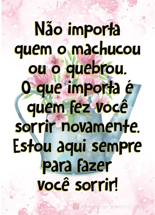 Não importa quem o machucou ou o quebrou. O que importa é quem fez você sorrir novamente. Estou aqui sempre para  fazer você sorrir!
