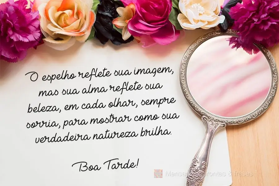 O espelho reflete sua imagem, mas sua alma reflete sua beleza. Em cada olhar, sempre sorria, para mostrar como sua verdadeira natureza brilha. 
 Boa tar...