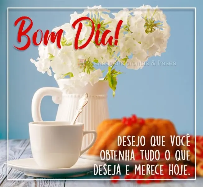  Desejo que você obtenha tudo o que deseja e merece hoje. 
 BOM DIA!