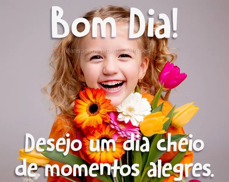 Desejo um dia cheio de momentos alegres.
 Bom dia! 