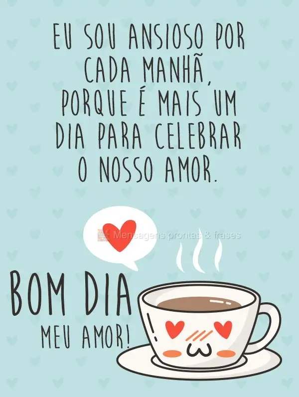 Eu sou ansioso por cada manhã, porque é mais um dia para celebrar o nosso amor.  Bom Dia Meu Amor!