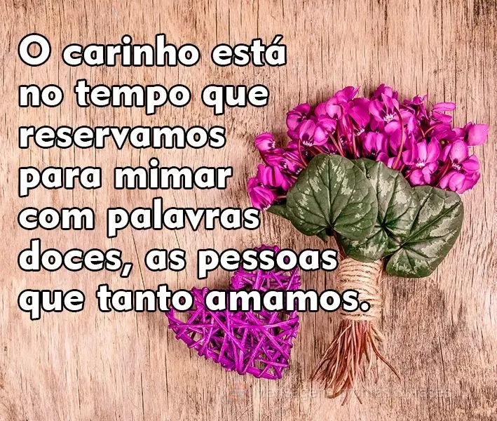 O carinho está no tempo que reservamos para mimar com palavras doces, as pessoas que tanto amamos.
