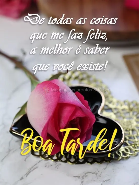De todas as coisas que me fazem feliz, a melhor é saber que você existe! 
 Boa Tarde! 