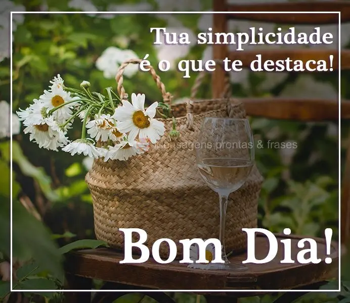Tua simplicidade é o que te destaca! 
 Bom Dia!