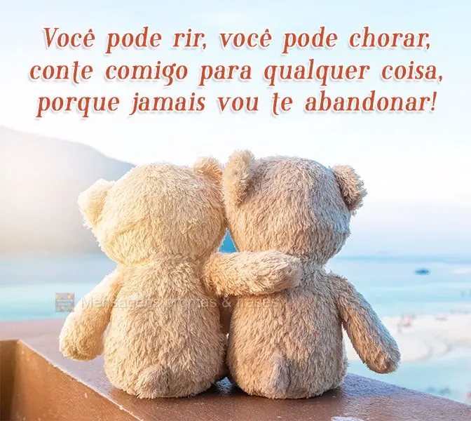 Você pode rir, você pode chorar, conte comigo para qualquer coisa, porque jamais vou te abandonar!
