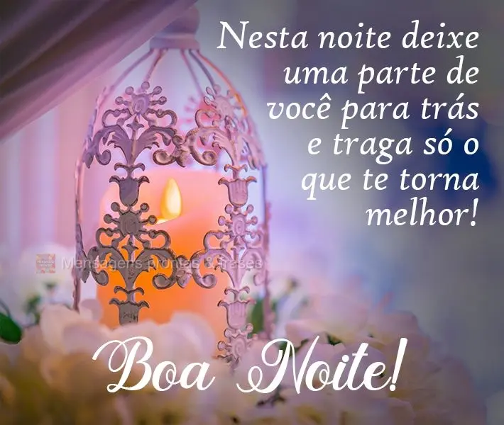 Nesta noite deixe uma parte de você para trás e traga só o que te torna melhor! 
 Boa Noite!