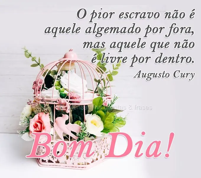 O pior escravo não é aquele algemado por fora, mas aquele que não é livre por dentro.  Bom Dia! Augusto Cury