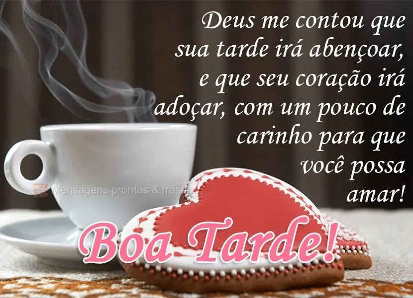 Deus me contou que sua tarde irá abençoar e que seu coração irá adoçar com um pouco de carinho, para que você possa amar! 
 Boa Tarde!