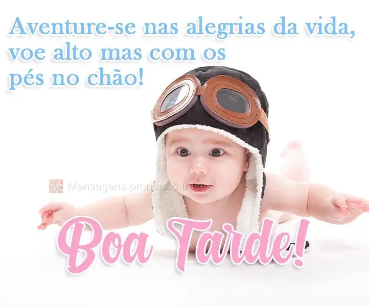 Aventure-se nas alegrias da vida, voe alto, mas com os pés no chão! 
 Boa Tarde!