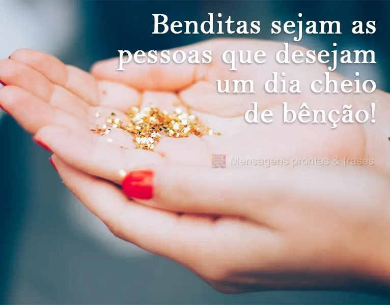 Benditas sejam as pessoas que desejam um dia cheio de bênção!
