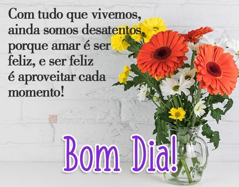 Com tudo que vivemos, ainda somos desatentos, porque amar é ser feliz, e ser feliz é aproveitar cada momento! 
 Bom Dia!