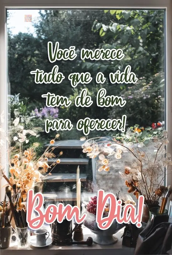 Você merece tudo que a vida tem de bom para oferecer!
  Bom Dia!