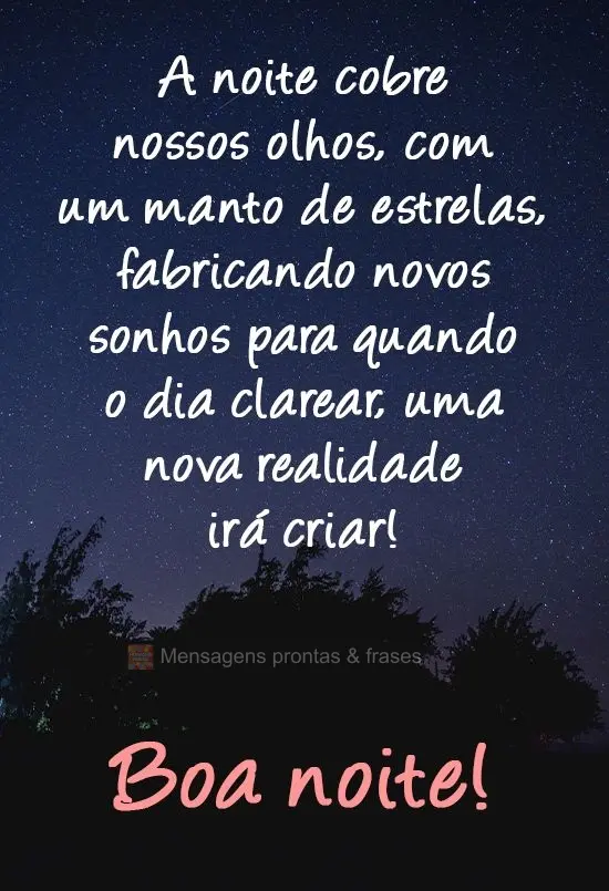 A noite cobre nossos olhos com um manto de estrelas, fabricando novos sonhos para que, quando o dia clarear, uma nova realidade criar! 
 Boa noite!