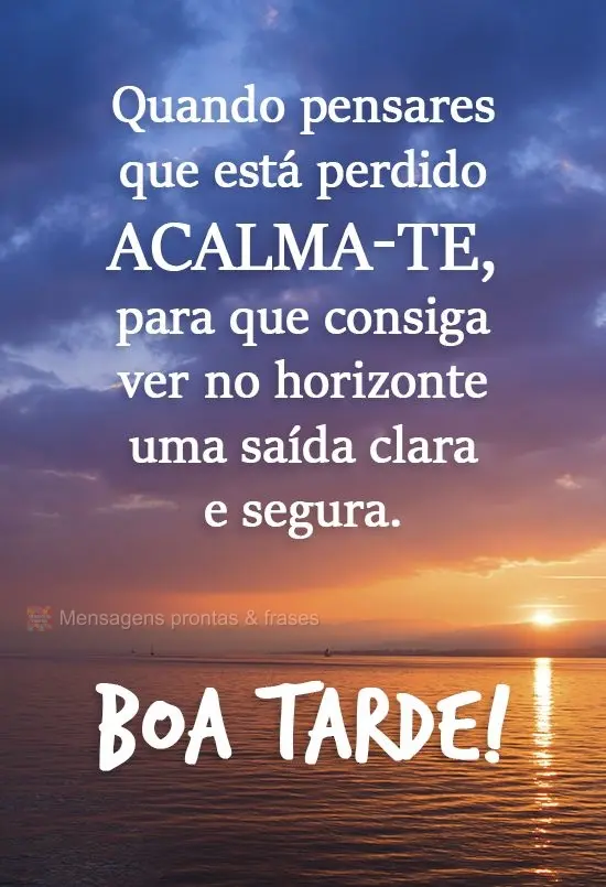 Quando pensares que está perdido, acalma-te, para que consiga ver no horizonte uma saída clara e segura. 
 Boa tarde!