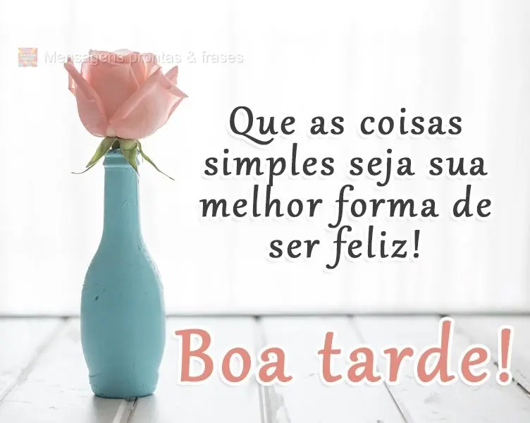 Que as coisas simples sejam sua melhor forma de ser feliz! 
 Boa tarde!