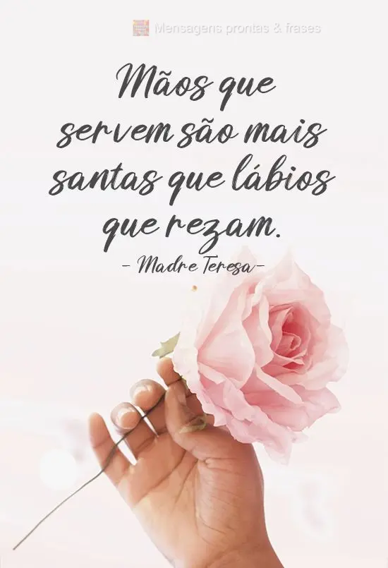 Mãos que servem são mais santas que lábios que rezam. 
 Madre Teresa