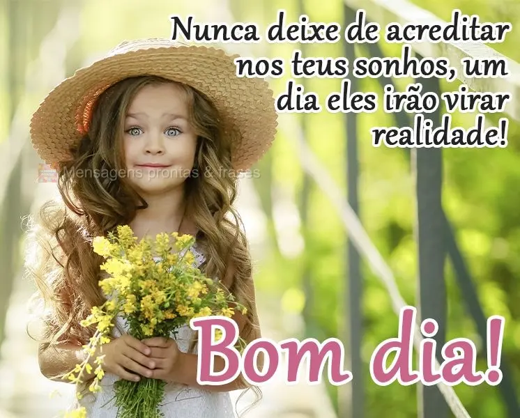 Nunca deixe de acreditar nos teus sonhos, um dia eles irão virar realidade! 
 Bom dia!