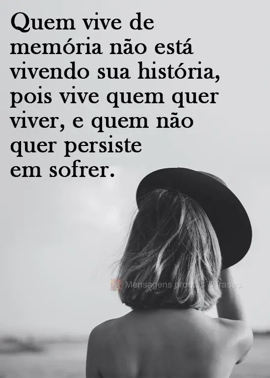Quem vive de memória não está vivendo sua história. Pois vive quem quer viver, e quem não quer, persiste em sofrer.
