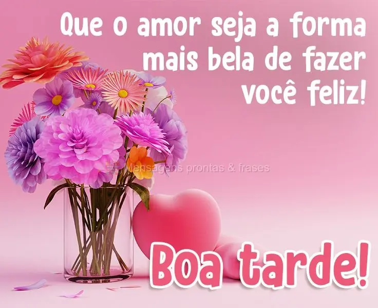 Que o amor seja a forma mais bela de fazer você feliz! 
 Boa tarde!