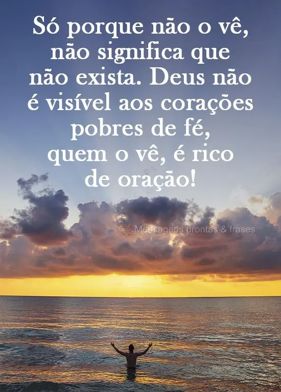 Só porque não o vê, não significa que não exista. Deus não é visível aos corações pobres de fé; quem o vê, é rico de oração!
