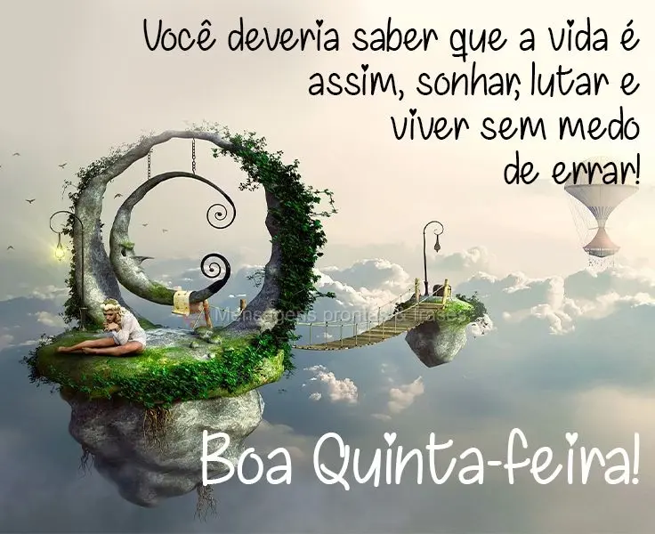 Você deveria saber que a vida é assim: sonhar, lutar e viver sem medo de errar! 
 Boa Quinta-feira!