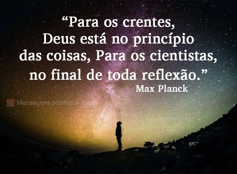 "Para os crentes, Deus está no princípio das coisas. Para os cientistas, no final de toda reflexão."  Max Planck