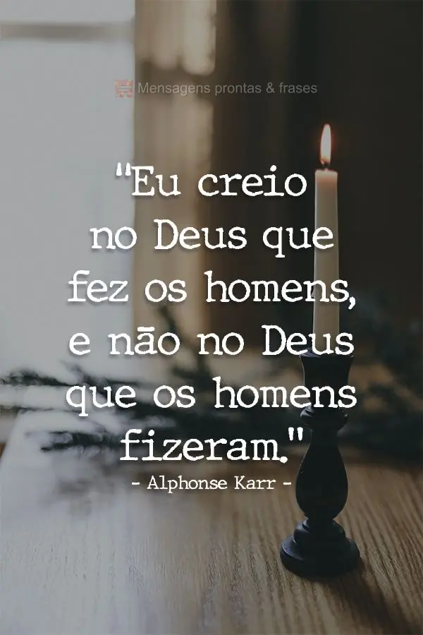 "Eu creio no Deus que fez os homens, e não no Deus que os homens fizeram." Alphonse Karr