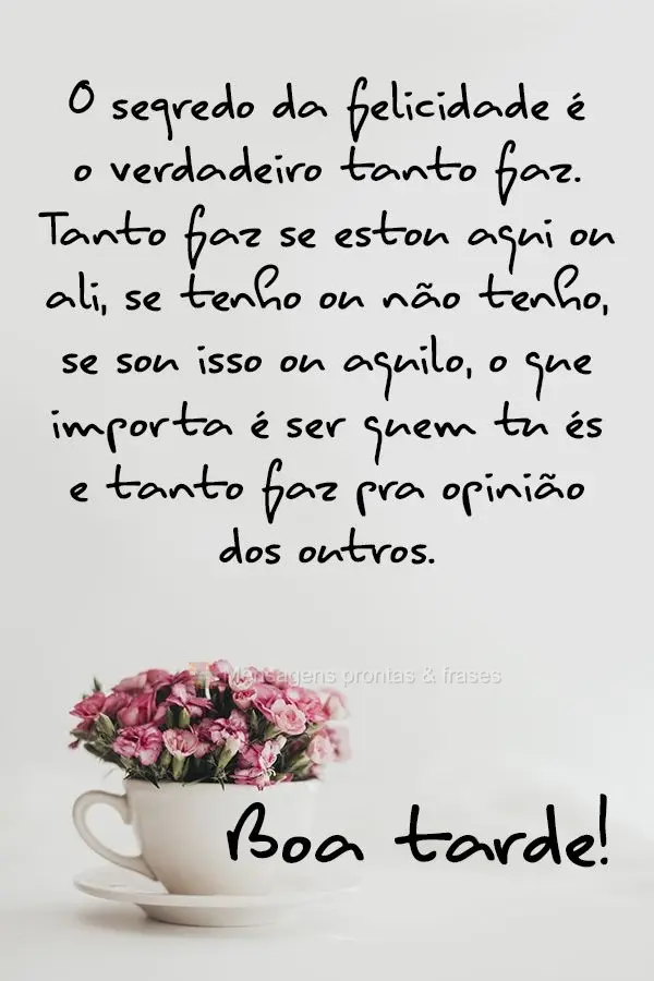 O segredo da felicidade é o verdadeiro tanto faz. Tanto faz se estou aqui ou ali, se tenho ou não tenho, se sou isso ou aquilo. O que importa é ser qu...