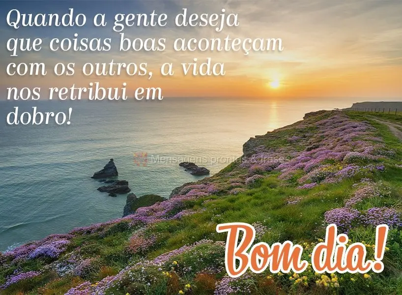 Quando a gente deseja que coisas boas aconteçam com os outros, a vida nos retribui em dobro! Bom dia!