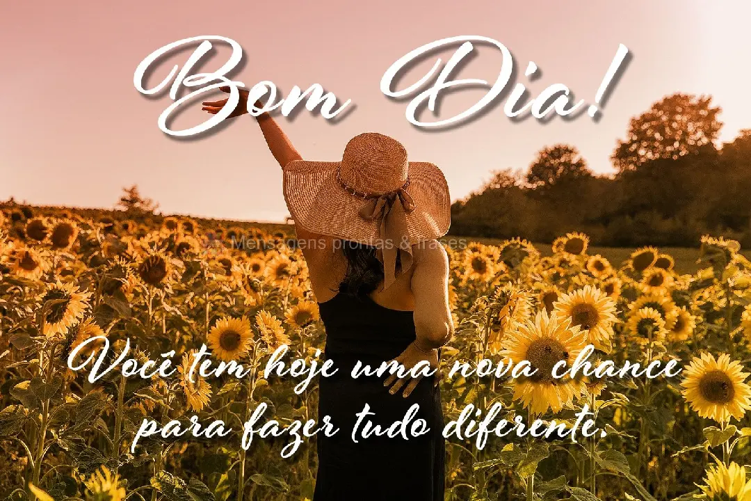 Você tem hoje uma nova chance para fazer tudo diferente. Bom dia!