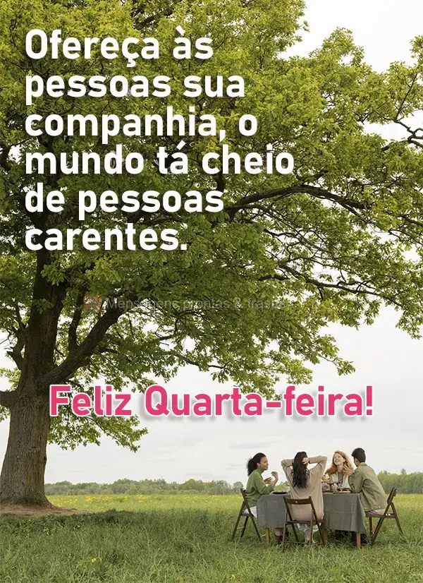 Ofereça às pessoas sua companhia, o mundo tá cheio de pessoas carentes. Feliz Quarta-feira! 