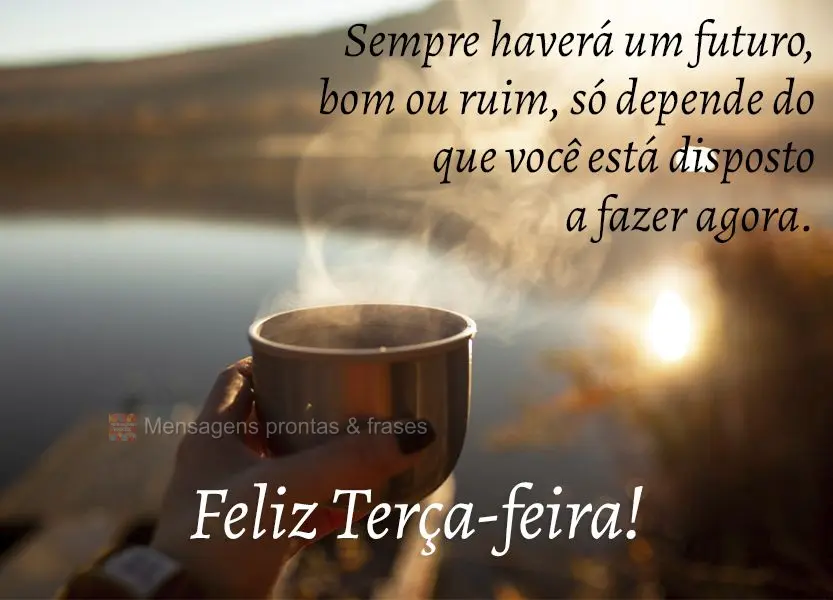 Sempre haverá um futuro, bom ou ruim, só depende do que você está disposto a fazer agora. Feliz Terça-feira!
