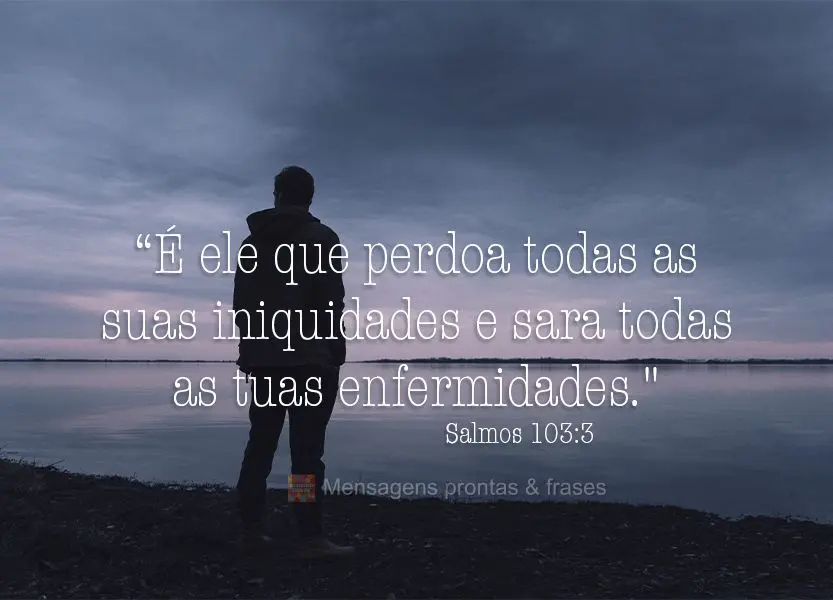 “É ele que perdoa todas as suas iniquidades e sara todas as tuas enfermidades." Salmos 103:3