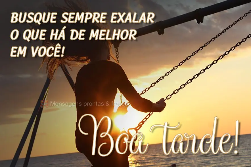  Busque sempre exalar o que há de melhor em você! 
 Boa tarde!