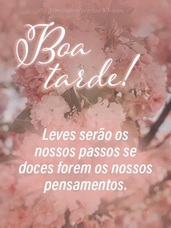 Leves serão os nossos passos se doces forem os nossos pensamentos. 
 Boa tarde!