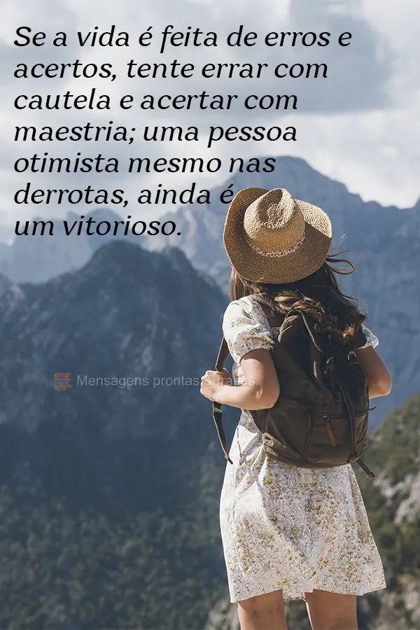 Se a vida é feita de erros e acertos, tente errar com cautela e acertar com maestria; uma pessoa otimista mesmo nas derrotas, ainda é um vitorioso.