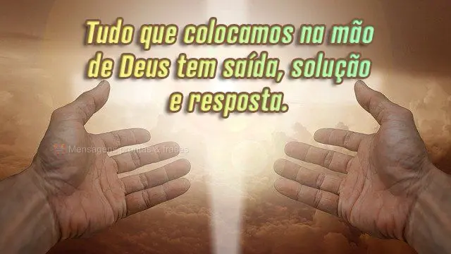Tudo que colocamos na mão de Deus tem saída, solução e resposta.
