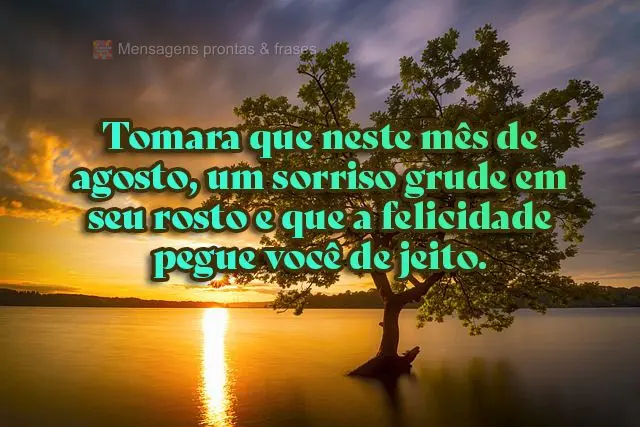 Tomara que neste mês de agosto, um sorriso grude em seu rosto e que a felicidade pegue você de jeito.

