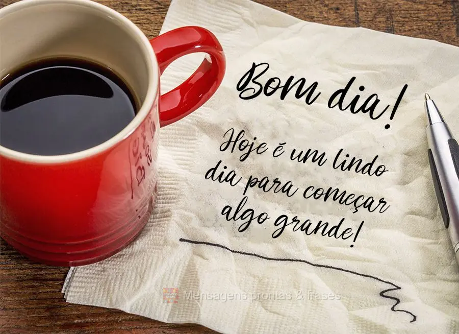 Hoje é um lindo dia para começar algo grande! Bom dia!
