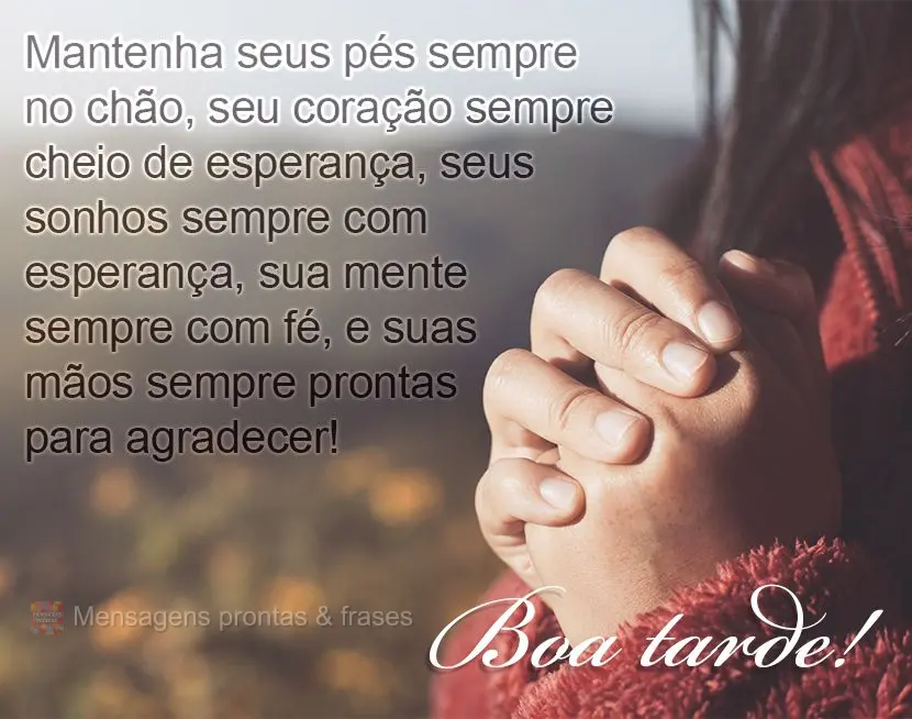 Mantenha seus pés sempre no chão, seu coração sempre cheio de paz, seus sonhos sempre com esperança, sua mente sempre com fé, e suas mãos sempre p...