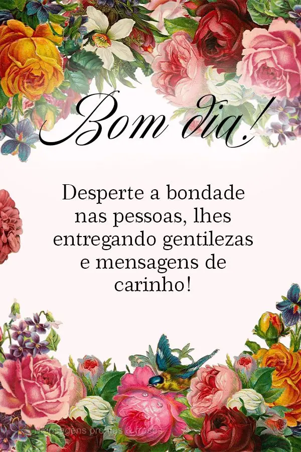Desperte a bondade nas pessoas, lhe entregando gentilezas e mensagens de carinho! Bom dia!