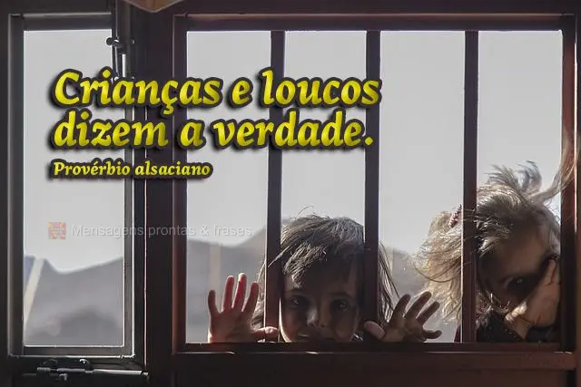 Crianças e loucos dizem a verdade. Provérbio alsaciano
