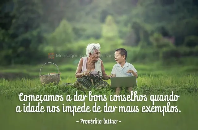 Começamos a dar bons conselhos quando a idade nos impede de dar maus exemplos. 
 Provérbio latino 