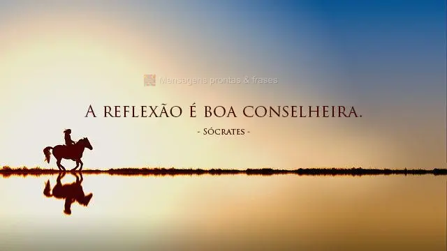 A reflexão é boa conselheira.  Sócrates