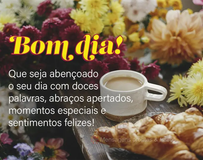Que seja abençoado o seu dia com doces palavras, abraços apertados, momentos especiais e sentimentos felizes! Bom dia! 